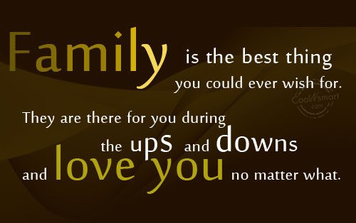 Family is the best thing you could ever wish for. They are there for you during the ups and downs, and love you no matter what.