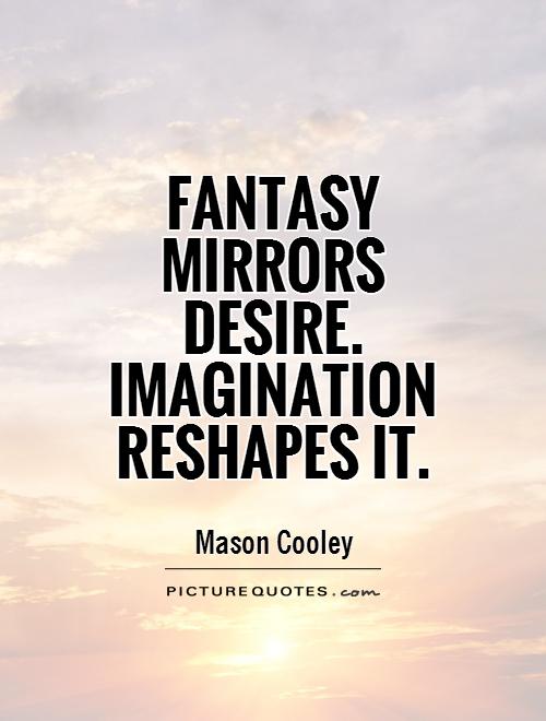 Fantasy mirrors desire. Imagination reshapes it. Mason  Cooley