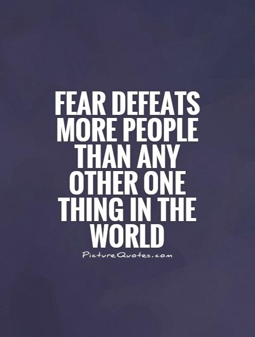 Fear defeats more people than any other one thing in the world. Ralph Waldo Emerson