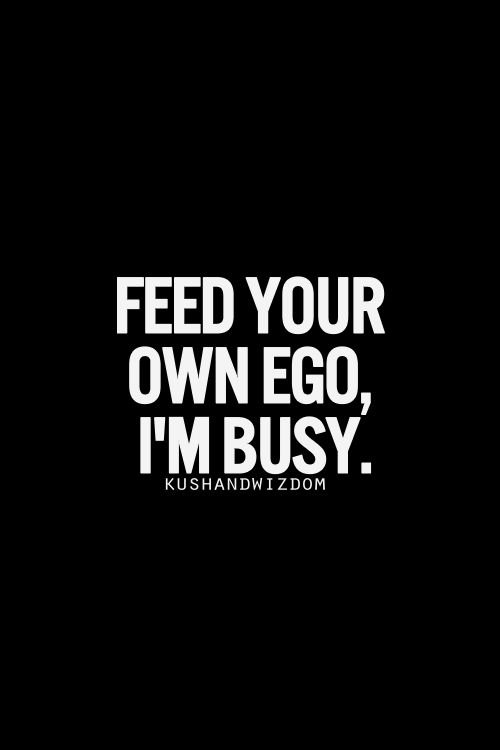 Feed Your Own Ego, I'm Busy