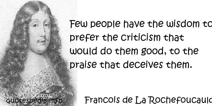Few people have the wisdom to prefer the criticism that  would do them good, to the praise that deceives them.  Francois de La Rochefoucaulc
