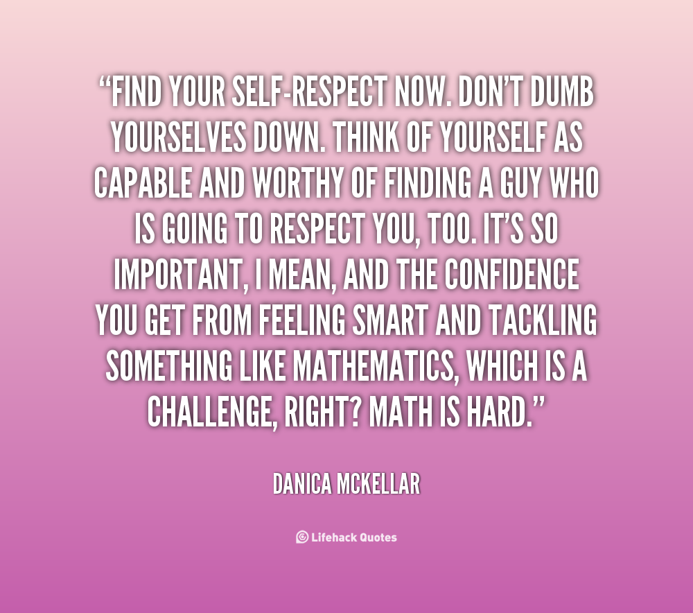 Find your self-respect now. Don't dumb yourselves down. Think of yourself as capable and worthy of finding a guy who is going to respect you, too... Danica Mckeller