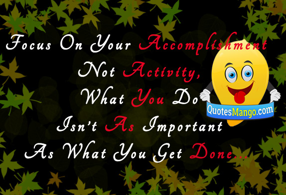 Focus on your accomplishment not activity, what you do isn't as important as what you get done