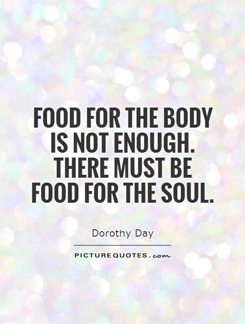 Food for the body is not enough. There must be food for the soul. Dorothy Day