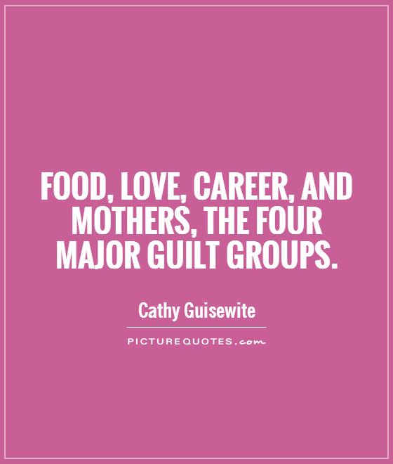 Food, love, career, and mothers, the four major guilt groups. Cathy Guisewite