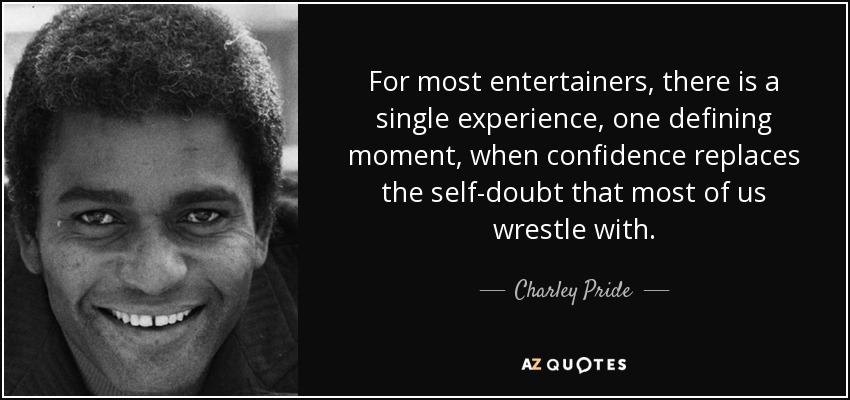 For most entertainers, there is a single experience, one defining moment, when confidence replaces the self-doubt that most of us wrestle with. Charley Pride