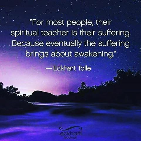 For most people, their spiritual teacher is their suffering. Because eventually the suffering brings about awakening. Eckhart Tolle