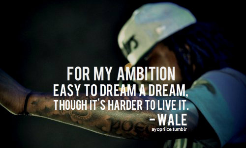 For my ambition easy to dream a dream, Though it's harder to live it. Wale