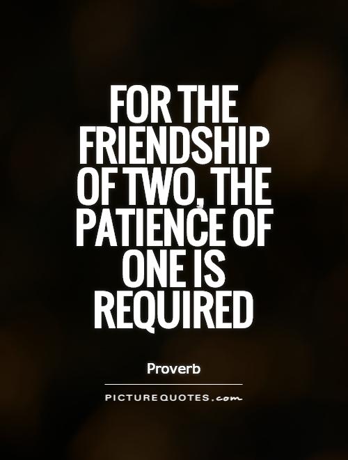 For the friendship of two, the patience of one is required