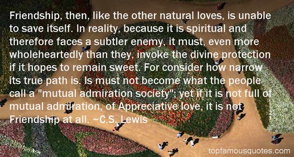Friendship, then, like the other natural loves, is unable to save itself. In reality, because it is spiritual and therefore faces a subtler enemy, it must, even more ... - C.S. Lewis