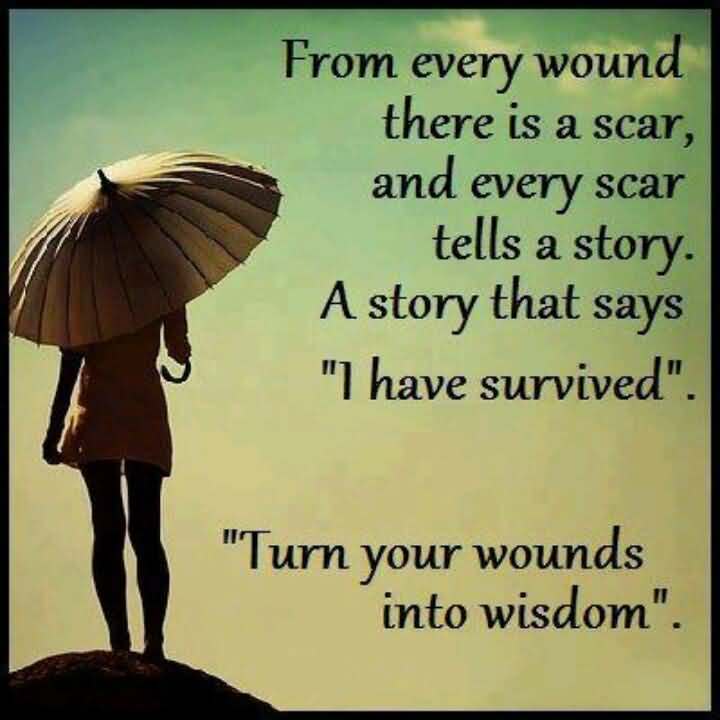 From every wound there is a scar, and every scar tells a story. A story that says, I survived. Turn your wounds into wisdom.