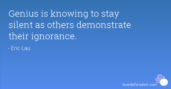 Genius is knowing to stay silent as others demonstrate their ignorance. Eric Lau