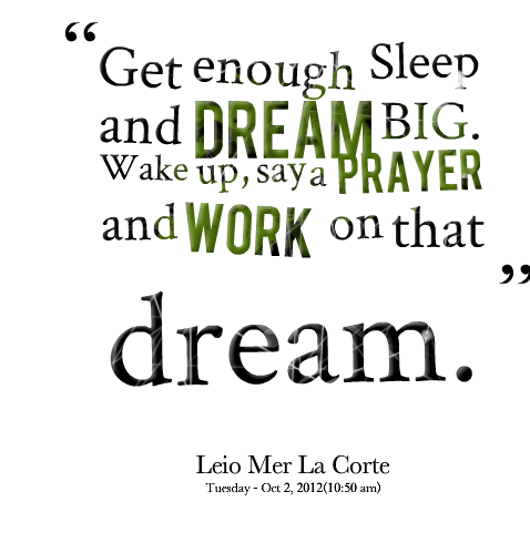 Get enough sleep and dream big. Wake up, say a prayer and work on that dream. Leio Mer La Corte