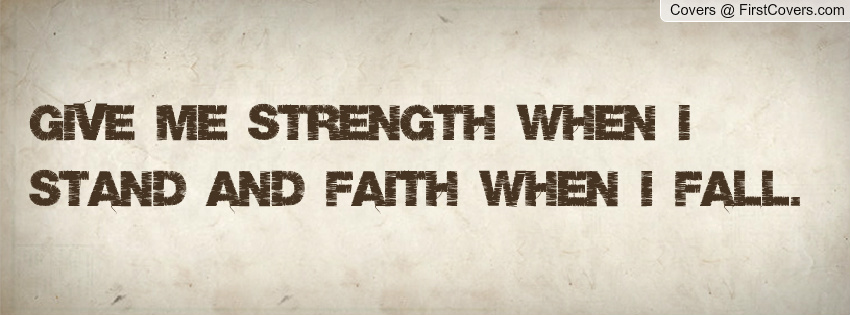 Give me strength when I'm standing. And faith when I fall.