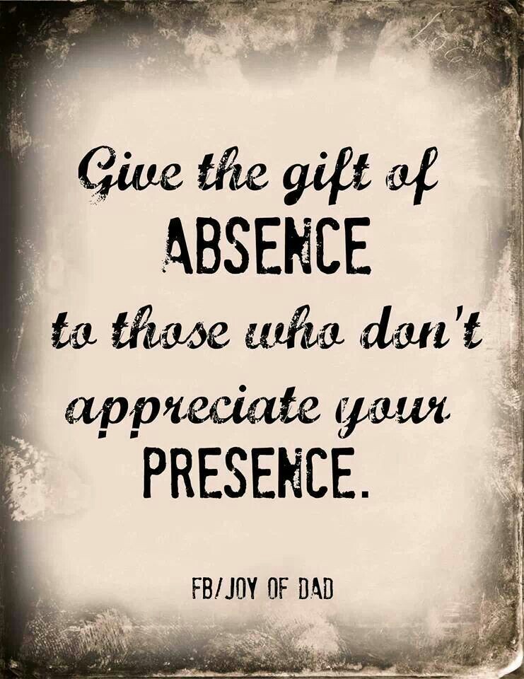 Give the gift of your absence to those who don't appreciate your presence