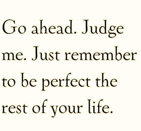 Go ahead. Judge me. Just remember to be perfect the rest of your life.