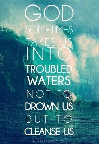 God sometimes takes us into troubled waters not to drown us but to cleanse us