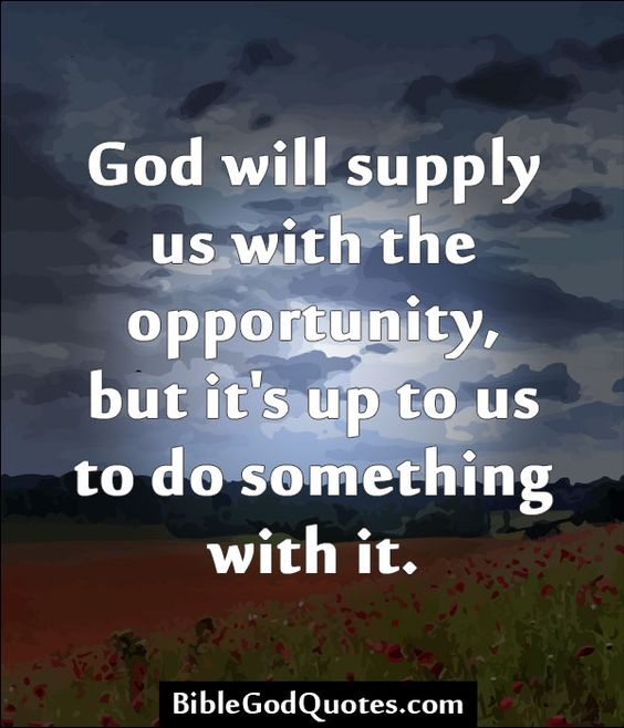 God will supply us with the opportunity, but it's up to us to do something with it.