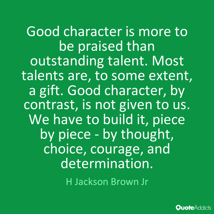 Good character is more to be praised than outstanding talent. Most talents are to some extent a gift. Good character, by contrast, is not given to us. We have to build... H Jackson Brown Jr