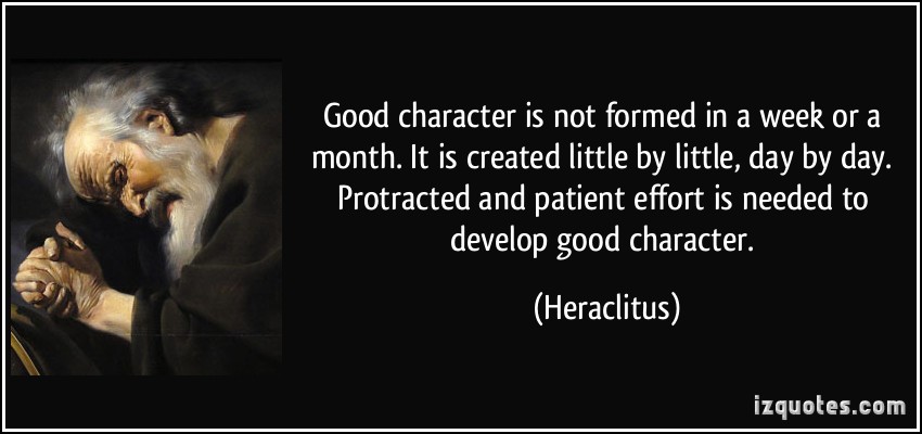 Good character is not formed in a week or a month. It is created little by little, day by day. Protracted and patient effort is needed to develop good character. Heraclitus