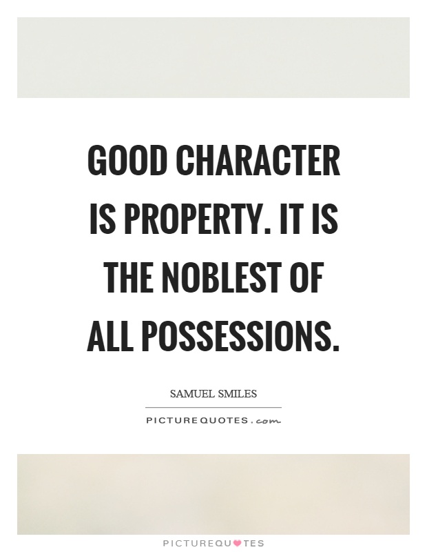 Good character is property. It is the noblest of all possessions. Samuel Smiles