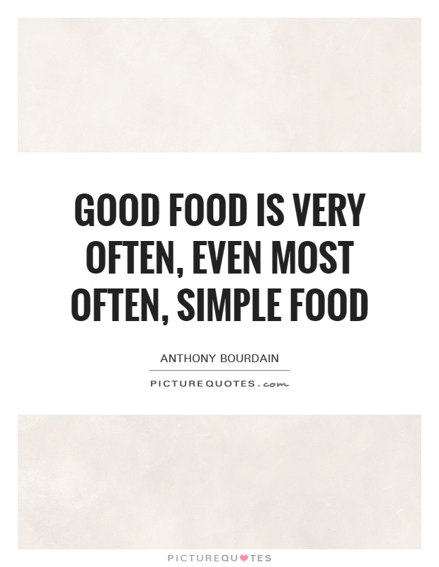 Good food is very often, even most often, simple food. Anthony Bourdain