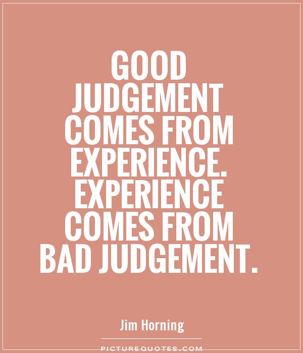 Good judgment comes from experience, and a lot of that comes from bad judgment. Will Rogers