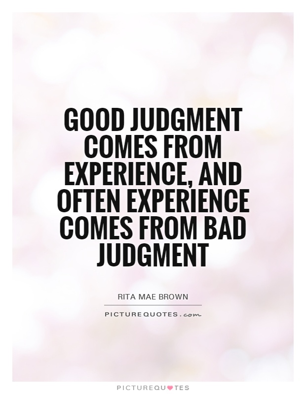 Good judgment comes from experience, and often experience comes from bad judgment. Rita Brown