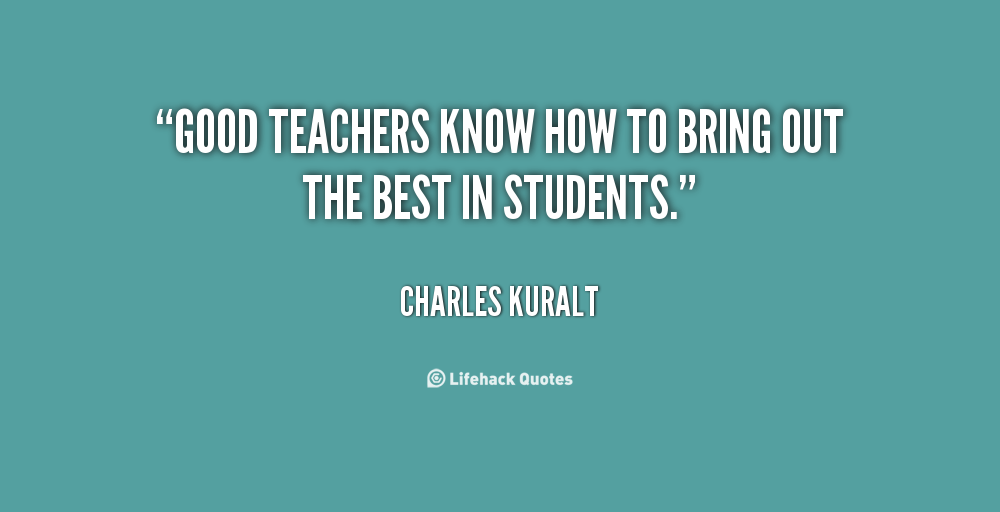 Good teachers know how to bring out the best in students - Charles Kuralt