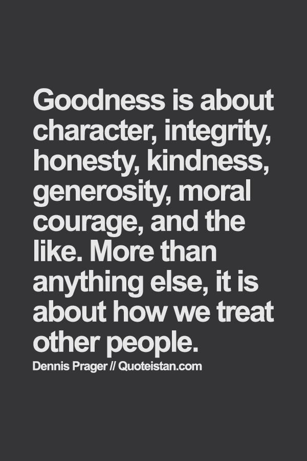 Goodness is about character, integrity, #honesty, kindness, generosity, moral courage, and the like. More than anything else, it is about how we treat other people. Dennis Prager