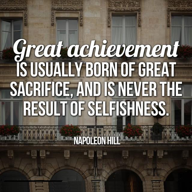 Great achievement is usually born of great sacrifice, and is never the result of selfishness. Napoleon Hill