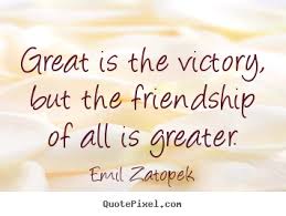 Great is the victory, but the friendship of all is greater. Emil Zatopek