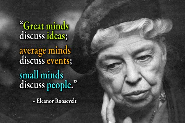 Great minds discuss ideas; average minds discuss events; small minds discuss people. Eleanor Roosevelt