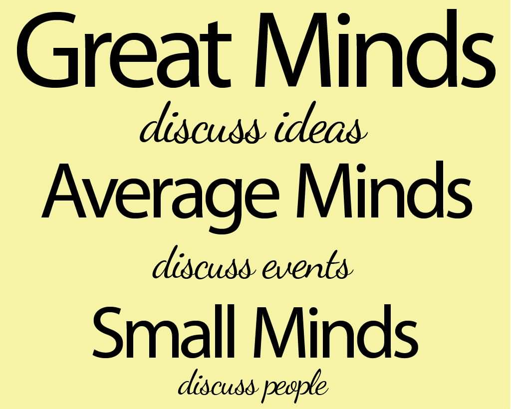 Great minds discuss ideas; average minds discuss events; small minds discuss people. Eleanor Roosevelt