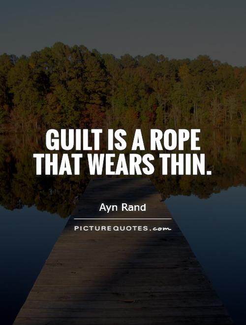 Guilt is a rope that wears thin. Ayn Rand