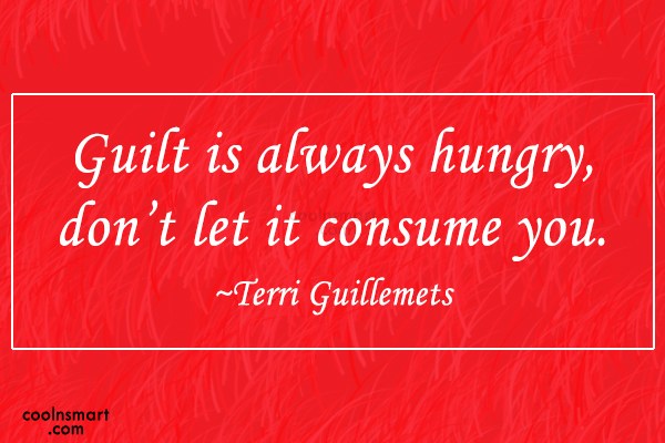 Guilt is always hungry, don't let it consume you. Terri Guillemets