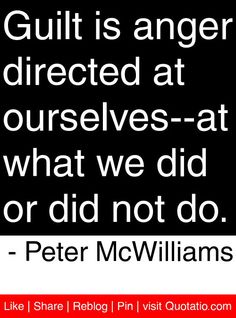 Guilt is anger directed at ourselves -- at what we did or did not do. Peter McWilliams