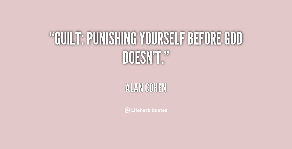 Guilt punishing yourself before God doesn't. Alan Cohen