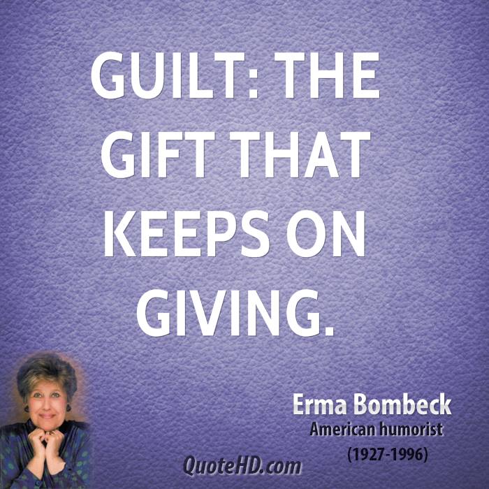 Guilt the gift that keeps on giving. Erma Bombeck