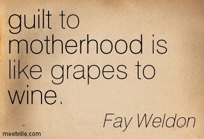 Guilt to motherhood is like grapes to wine. Fay Weldon