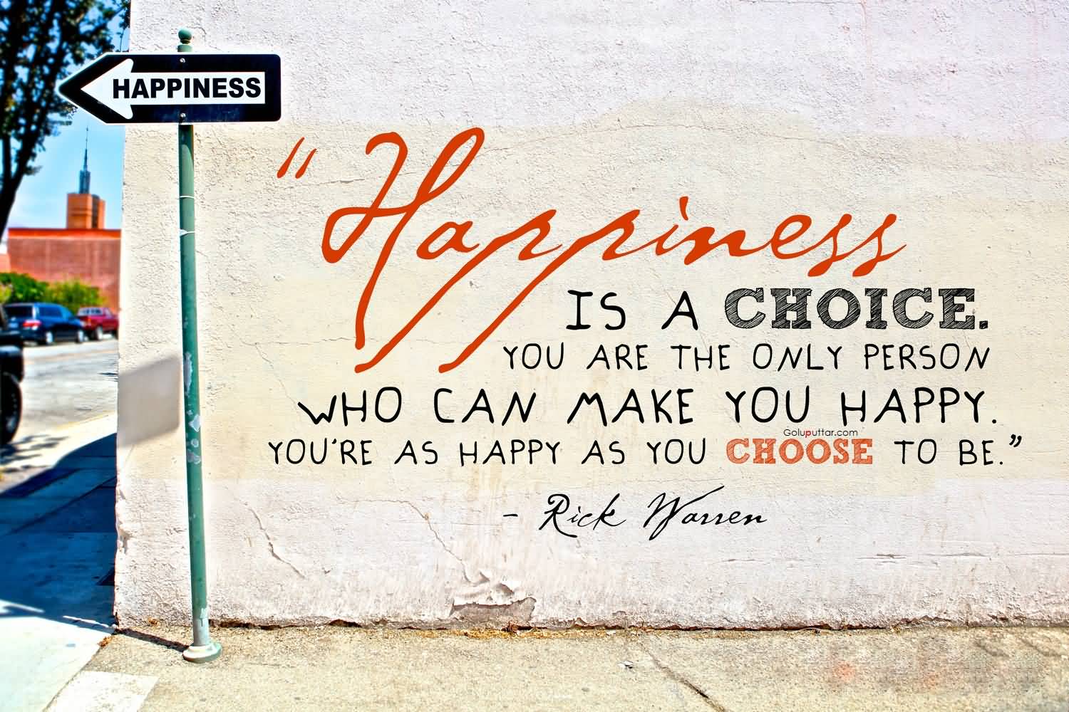 Happiness is a choice. You are the only person who can make you happy. You're as happy as you choose to be. Rick Warren