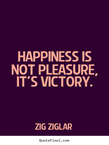 Happiness is not pleasure, it's victory. Zig Ziglar