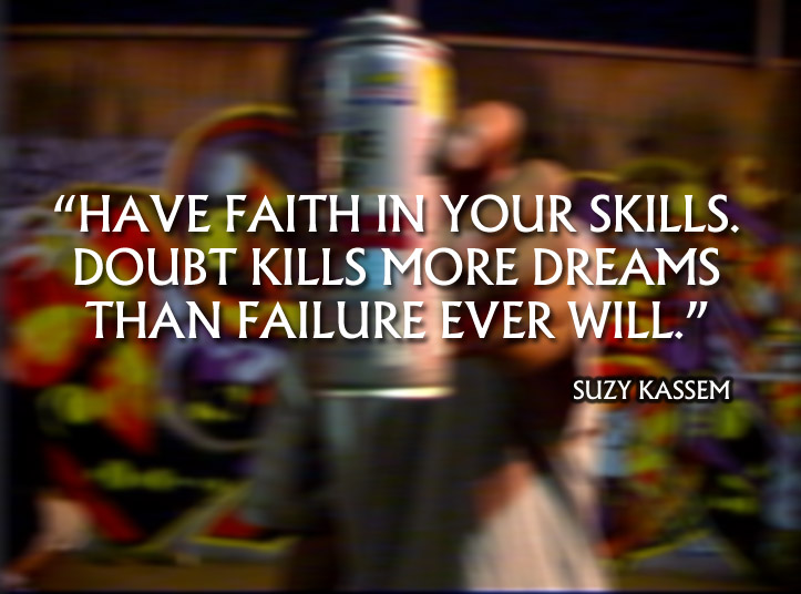 Have faith in your skills. Doubt kills more dreams than failure ever will.