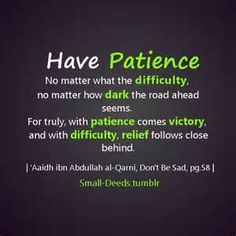 Have patience, no matter what the difficulty and no matter how dark the road ahead seems. For truly, with patience comes victory, and with difficulty relief follows close behind. ...