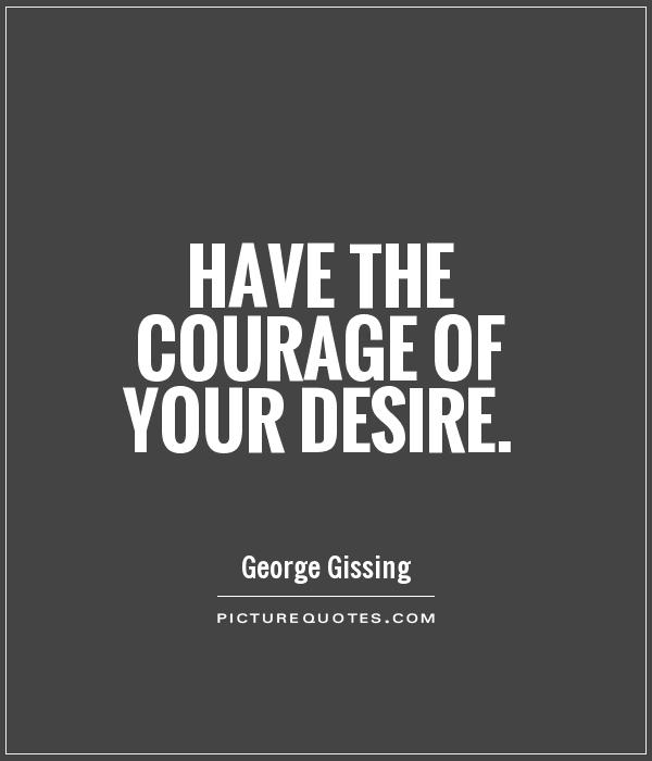 Have the courage of your desire. George Gissing