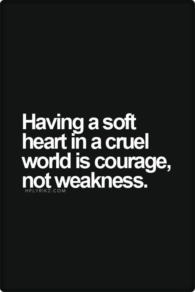Having a soft heart in a cruel world is courage, nor weakness.