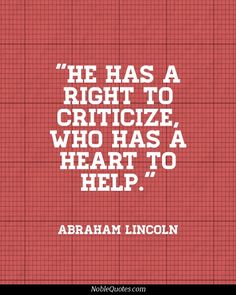 He has a right to criticize, who has a heart to help.  Abraham Lincoln