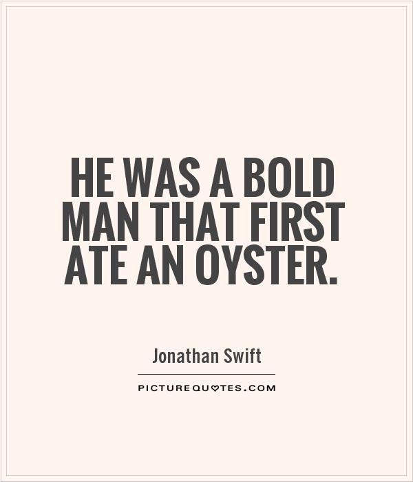 He was a bold man that first ate an oyster. Jonathan Swift