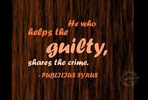 He who helps the guilty, shares the crime. Publilius Syrus