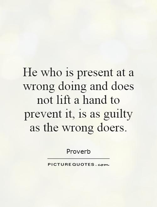 He who is present at a wrongdoing and does not lift a hand to prevent it is as guilty as the wrongdoers